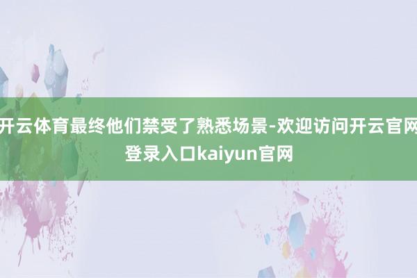 开云体育最终他们禁受了熟悉场景-欢迎访问开云官网登录入口kaiyun官网