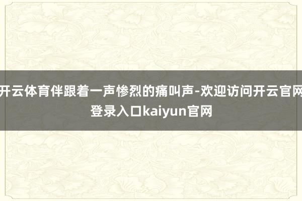 开云体育伴跟着一声惨烈的痛叫声-欢迎访问开云官网登录入口kaiyun官网