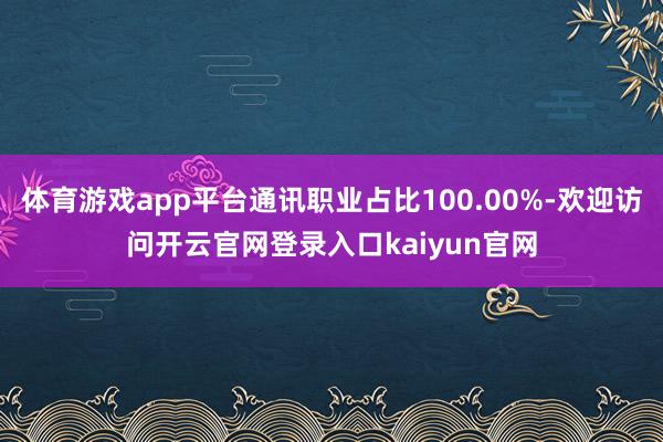 体育游戏app平台通讯职业占比100.00%-欢迎访问开云官网登录入口kaiyun官网