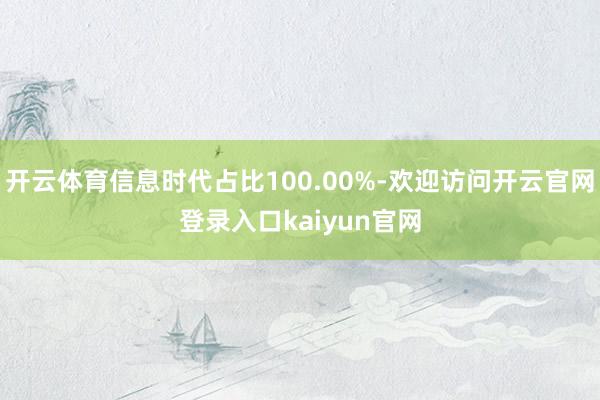 开云体育信息时代占比100.00%-欢迎访问开云官网登录入口kaiyun官网