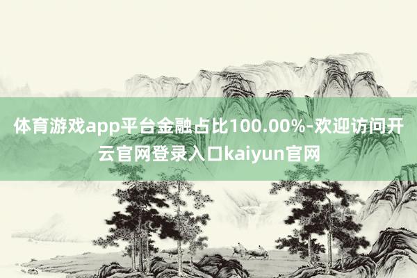 体育游戏app平台金融占比100.00%-欢迎访问开云官网登录入口kaiyun官网