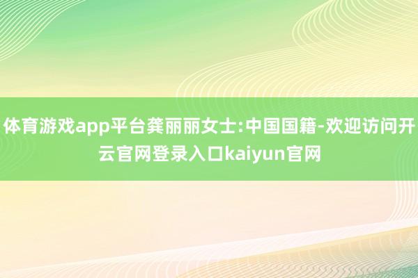 体育游戏app平台龚丽丽女士:中国国籍-欢迎访问开云官网登录入口kaiyun官网