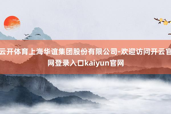 云开体育上海华谊集团股份有限公司-欢迎访问开云官网登录入口kaiyun官网