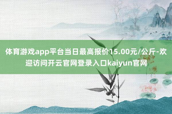 体育游戏app平台当日最高报价15.00元/公斤-欢迎访问开云官网登录入口kaiyun官网