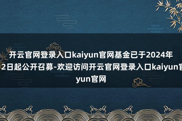 开云官网登录入口kaiyun官网基金已于2024年9月2日起公开召募-欢迎访问开云官网登录入口kaiyun官网