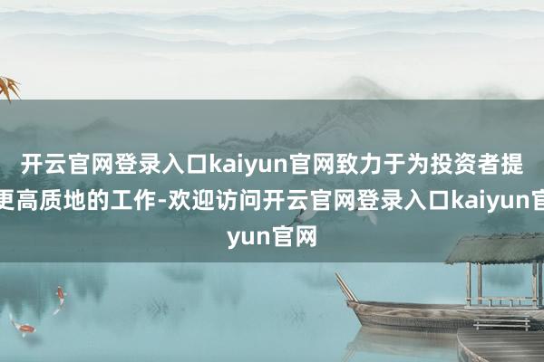 开云官网登录入口kaiyun官网致力于为投资者提供更高质地的工作-欢迎访问开云官网登录入口kaiyun官网