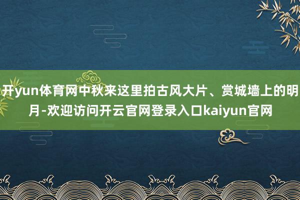 开yun体育网中秋来这里拍古风大片、赏城墙上的明月-欢迎访问开云官网登录入口kaiyun官网