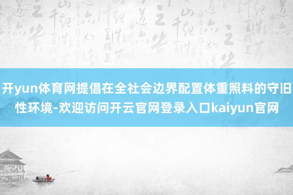 开yun体育网提倡在全社会边界配置体重照料的守旧性环境-欢迎访问开云官网登录入口kaiyun官网