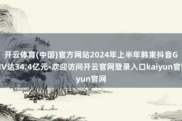 开云体育(中国)官方网站2024年上半年韩束抖音GMV达34.4亿元-欢迎访问开云官网登录入口kaiyun官网