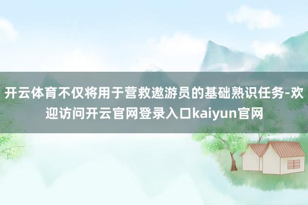 开云体育不仅将用于营救遨游员的基础熟识任务-欢迎访问开云官网登录入口kaiyun官网