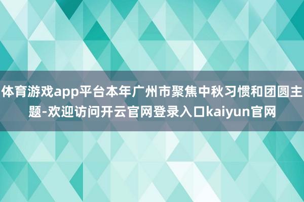 体育游戏app平台本年广州市聚焦中秋习惯和团圆主题-欢迎访问开云官网登录入口kaiyun官网