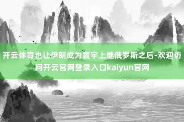 开云体育也让伊朗成为寰宇上继俄罗斯之后-欢迎访问开云官网登录入口kaiyun官网