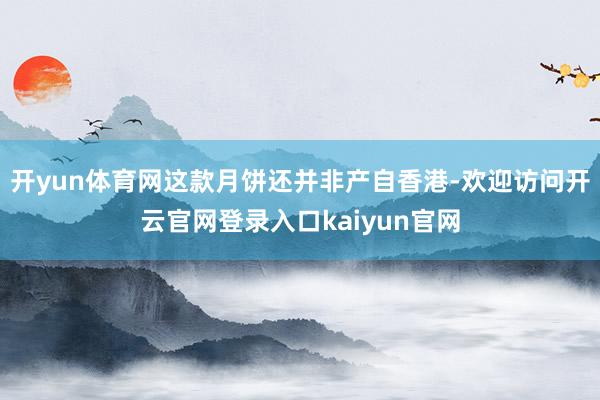 开yun体育网这款月饼还并非产自香港-欢迎访问开云官网登录入口kaiyun官网