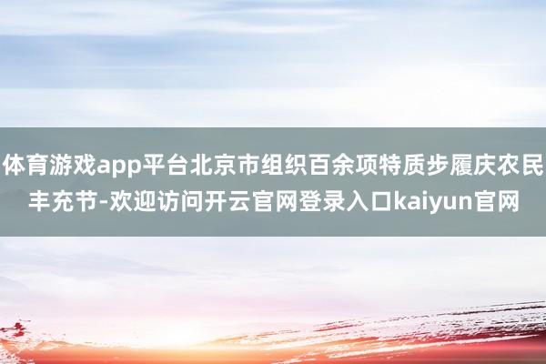 体育游戏app平台北京市组织百余项特质步履庆农民丰充节-欢迎访问开云官网登录入口kaiyun官网