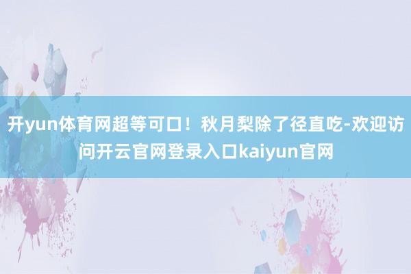 开yun体育网超等可口！秋月梨除了径直吃-欢迎访问开云官网登录入口kaiyun官网