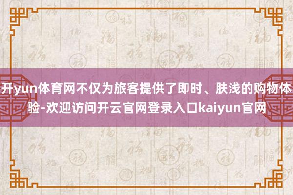 开yun体育网不仅为旅客提供了即时、肤浅的购物体验-欢迎访问开云官网登录入口kaiyun官网