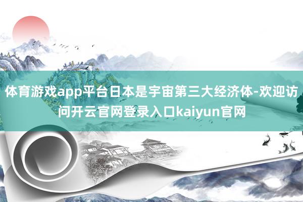 体育游戏app平台日本是宇宙第三大经济体-欢迎访问开云官网登录入口kaiyun官网