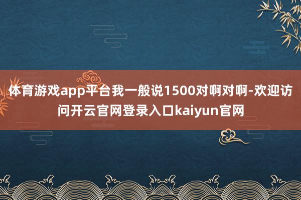 体育游戏app平台我一般说1500对啊对啊-欢迎访问开云官网登录入口kaiyun官网