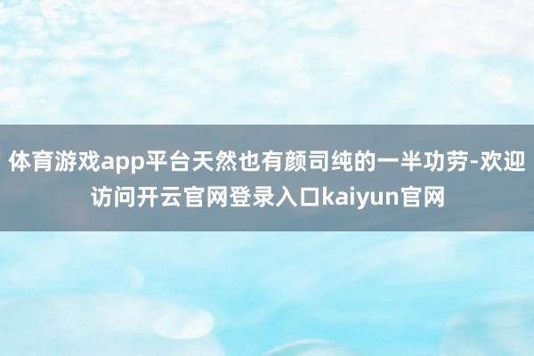 体育游戏app平台天然也有颜司纯的一半功劳-欢迎访问开云官网登录入口kaiyun官网