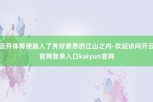 云开体育便踏入了秀好意思的江山之内-欢迎访问开云官网登录入口kaiyun官网