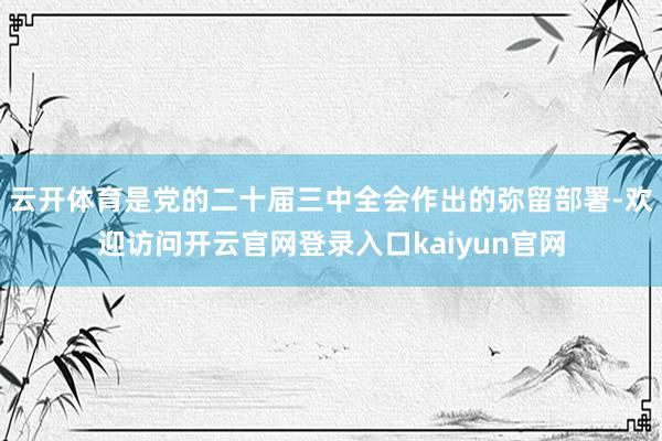 云开体育是党的二十届三中全会作出的弥留部署-欢迎访问开云官网登录入口kaiyun官网