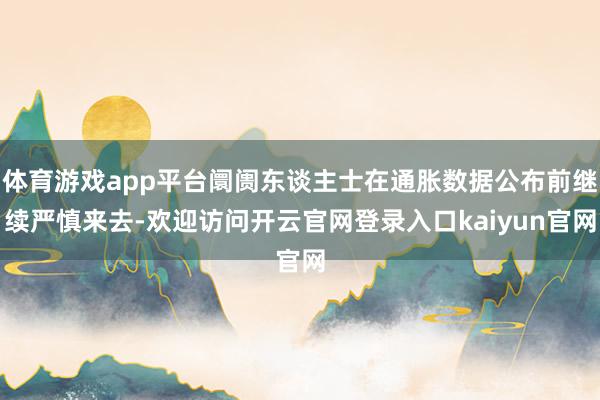 体育游戏app平台阛阓东谈主士在通胀数据公布前继续严慎来去-欢迎访问开云官网登录入口kaiyun官网