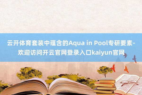 云开体育套装中蕴含的Aqua in Pool专研要素-欢迎访问开云官网登录入口kaiyun官网