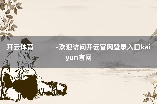 开云体育            -欢迎访问开云官网登录入口kaiyun官网