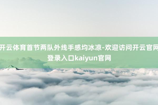 开云体育首节两队外线手感均冰凉-欢迎访问开云官网登录入口kaiyun官网