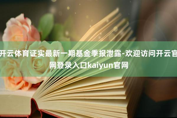 开云体育证实最新一期基金季报泄露-欢迎访问开云官网登录入口kaiyun官网