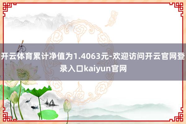 开云体育累计净值为1.4063元-欢迎访问开云官网登录入口kaiyun官网