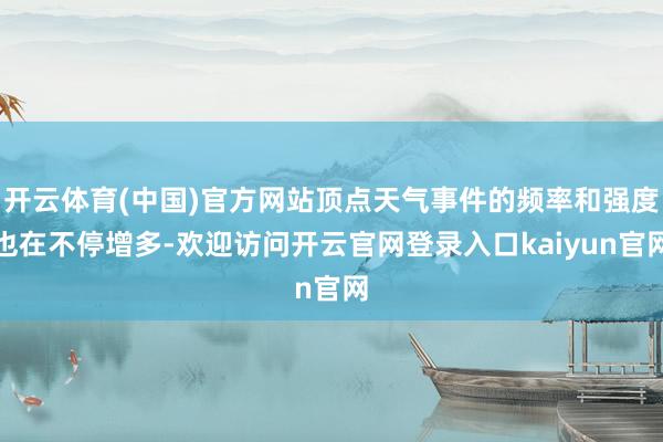 开云体育(中国)官方网站顶点天气事件的频率和强度也在不停增多-欢迎访问开云官网登录入口kaiyun官网