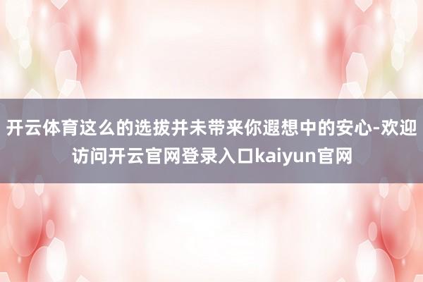 开云体育这么的选拔并未带来你遐想中的安心-欢迎访问开云官网登录入口kaiyun官网