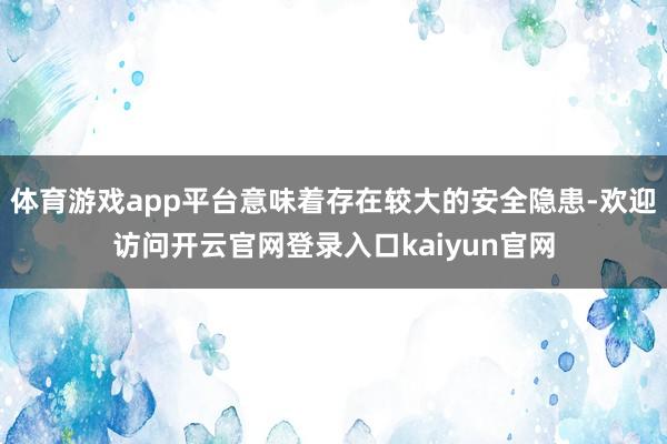 体育游戏app平台意味着存在较大的安全隐患-欢迎访问开云官网登录入口kaiyun官网