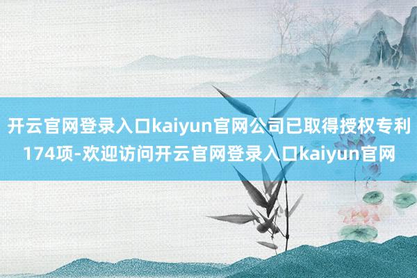 开云官网登录入口kaiyun官网公司已取得授权专利174项-欢迎访问开云官网登录入口kaiyun官网