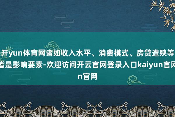 开yun体育网诸如收入水平、消费模式、房贷遭殃等皆是影响要素-欢迎访问开云官网登录入口kaiyun官网