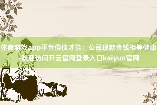 体育游戏app平台偿债才能：公司现款金钱相等健康-欢迎访问开云官网登录入口kaiyun官网