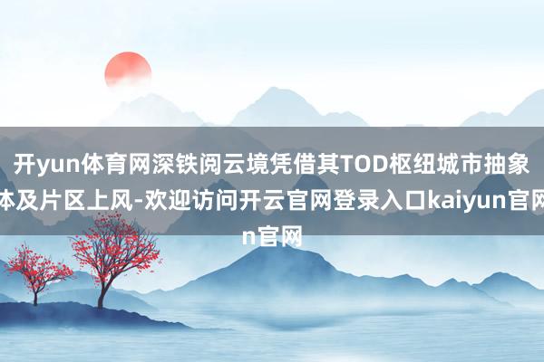 开yun体育网深铁阅云境凭借其TOD枢纽城市抽象体及片区上风-欢迎访问开云官网登录入口kaiyun官网