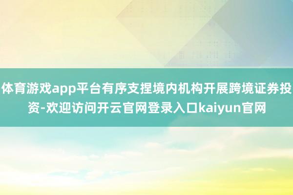 体育游戏app平台有序支捏境内机构开展跨境证券投资-欢迎访问开云官网登录入口kaiyun官网