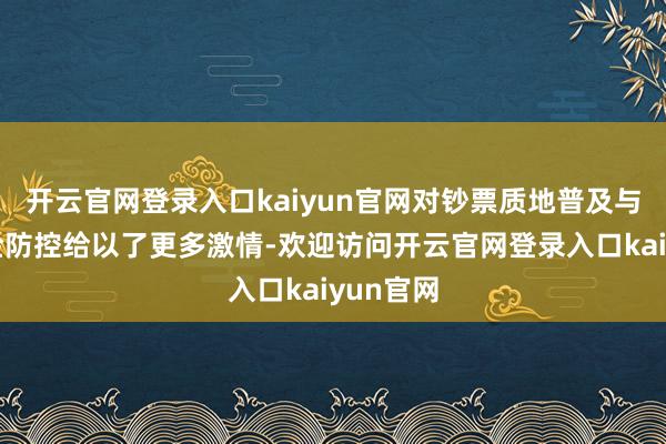 开云官网登录入口kaiyun官网对钞票质地普及与计算风险防控给以了更多激情-欢迎访问开云官网登录入口kaiyun官网