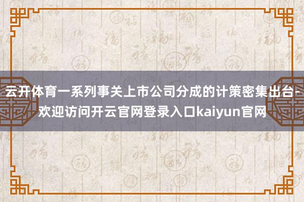 云开体育一系列事关上市公司分成的计策密集出台-欢迎访问开云官网登录入口kaiyun官网